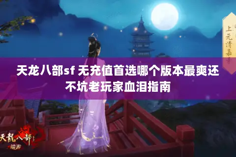天龙八部sf 无充值首选哪个版本最爽还不坑老玩家血泪指南