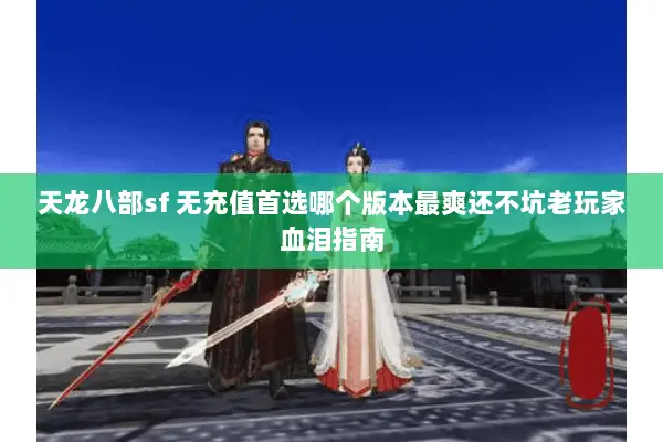 天龙八部sf 无充值首选哪个版本最爽还不坑老玩家血泪指南