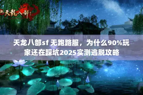 天龙八部sf 无跑路服,为什么90%玩家还在踩坑2025实测逃脱攻略 天龙八部sf 无跑路服,为什么90%玩家还在踩坑2025实测逃脱攻略