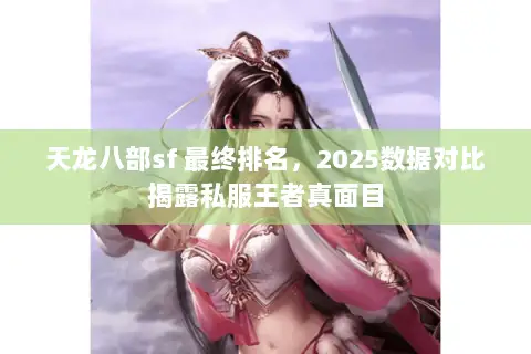 天龙八部sf 最终排名,2025数据对比揭露私服王者真面目 天龙八部sf 最终排名,2025数据对比揭露私服王者真面目