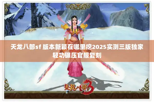 天龙八部sf 版本新颖在哪里挖2025实测三版独家轻功碾压官服复刻 天龙八部sf 版本新颖在哪里挖2025实测三版独家轻功碾压官服复刻