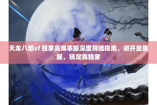 天龙八部sf 独家高爆率服深度筛选指南，避开韭菜服，锁定真独家