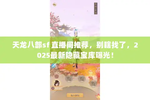 天龙八部sf 直播间推荐,别瞎找了,2025最新隐藏宝库曝光! 天龙八部sf 直播间推荐,别瞎找了,2025最新隐藏宝库曝光!