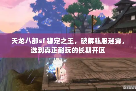 天龙八部sf 稳定之王,破解私服迷雾,选到真正耐玩的长期开区 天龙八部sf 稳定之王,破解私服迷雾,选到真正耐玩的长期开区