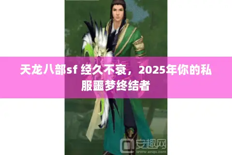 天龙八部sf 经久不衰,2025年你的私服噩梦终结者 天龙八部sf 经久不衰,2025年你的私服噩梦终结者