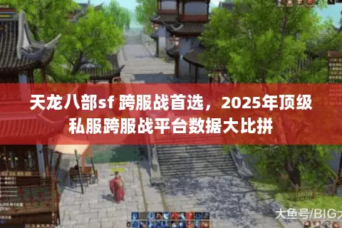 天龙八部sf 跨服战首选,2025年顶级私服跨服战平台数据大比拼 天龙八部sf 跨服战首选,2025年顶级私服跨服战平台数据大比拼