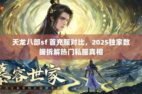 天龙八部sf 首充服对比，2025独家数据拆解热门私服真相