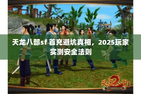 天龙八部sf 首充避坑真相,2025玩家实测安全法则 天龙八部sf 首充避坑真相,2025玩家实测安全法则