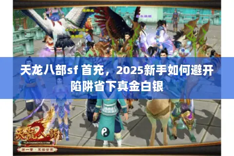 天龙八部sf 首充,2025新手如何避开陷阱省下真金白银 天龙八部sf 首充,2025新手如何避开陷阱省下真金白银