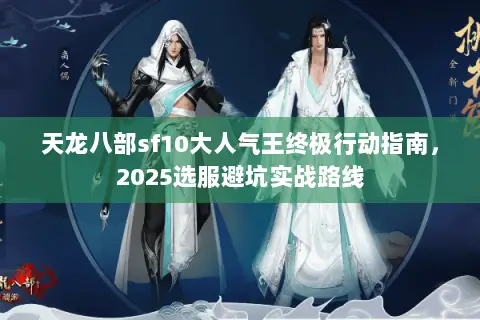 天龙八部sf10大人气王终极行动指南,2025选服避坑实战路线 天龙八部sf10大人气王终极行动指南,2025选服避坑实战路线