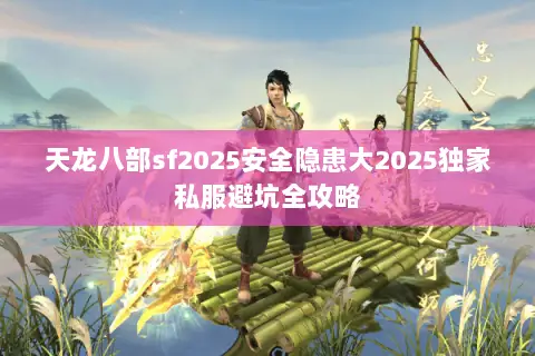 天龙八部sf2025安全隐患大2025独家私服避坑全攻略