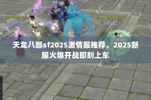 天龙八部sf2025激情服推荐,2025新服火爆开战即刻上车 天龙八部sf2025激情服推荐,2025新服火爆开战即刻上车