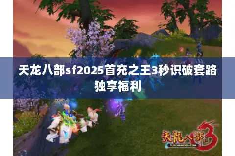 天龙八部sf2025首充之王3秒识破套路独享福利 天龙八部sf2025首充之王3秒识破套路独享福利
