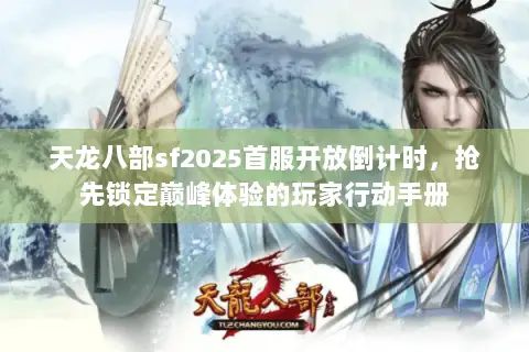 天龙八部sf2025首服开放倒计时,抢先锁定巅峰体验的玩家行动手册 天龙八部sf2025首服开放倒计时,抢先锁定巅峰体验的玩家行动手册