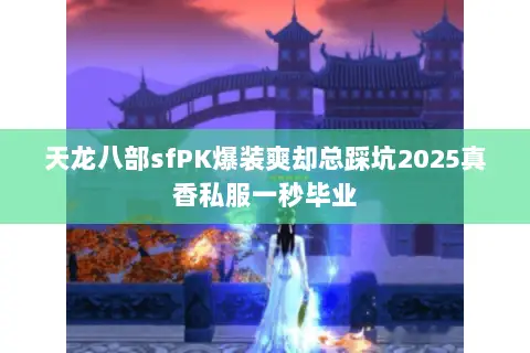 天龙八部sfPK爆装爽却总踩坑2025真香私服一秒毕业