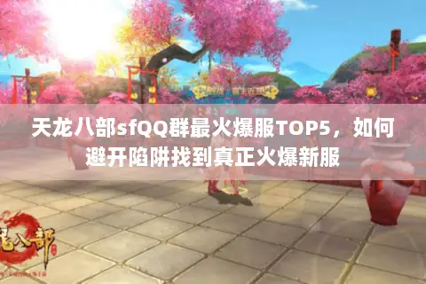 天龙八部sfQQ群最火爆服TOP5,如何避开陷阱找到真正火爆新服 天龙八部sfQQ群最火爆服TOP5,如何避开陷阱找到真正火爆新服
