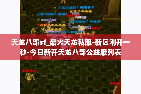 天龙八部sf_最火天龙私服-新区刚开一秒-今日新开天龙八部公益服列表 天龙八部sf_最火天龙私服-新区刚开一秒-今日新开天龙八部公益服列表