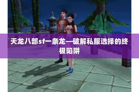 天龙八部sf一条龙—破解私服选择的终极陷阱 天龙八部sf一条龙—破解私服选择的终极陷阱