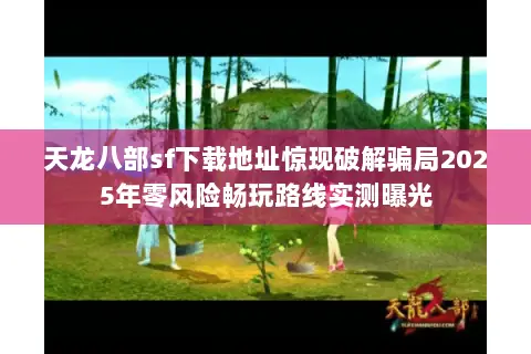 天龙八部sf下载地址惊现破解骗局2025年零风险畅玩路线实测曝光 天龙八部sf下载地址惊现破解骗局2025年零风险畅玩路线实测曝光