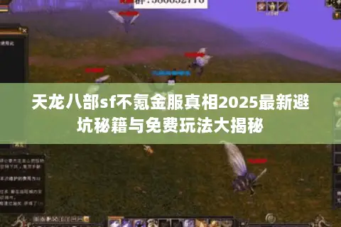天龙八部sf不氪金服真相2025最新避坑秘籍与免费玩法大揭秘