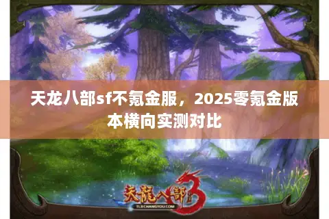 天龙八部sf不氪金服,2025零氪金版本横向实测对比 天龙八部sf不氪金服,2025零氪金版本横向实测对比