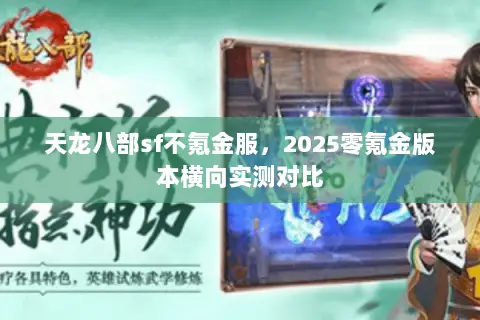 天龙八部sf不氪金服,2025零氪金版本横向实测对比 天龙八部sf不氪金服,2025零氪金版本横向实测对比