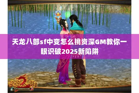 天龙八部sf中变怎么挑资深GM教你一眼识破2025新陷阱 天龙八部sf中变怎么挑资深GM教你一眼识破2025新陷阱
