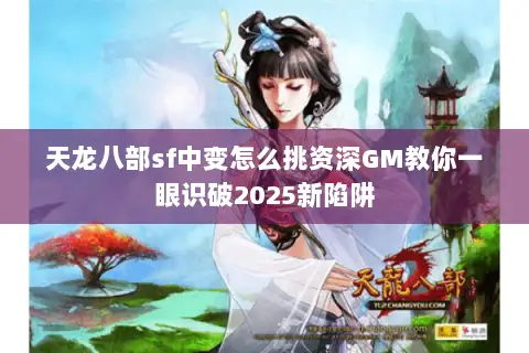 天龙八部sf中变怎么挑资深GM教你一眼识破2025新陷阱 天龙八部sf中变怎么挑资深GM教你一眼识破2025新陷阱