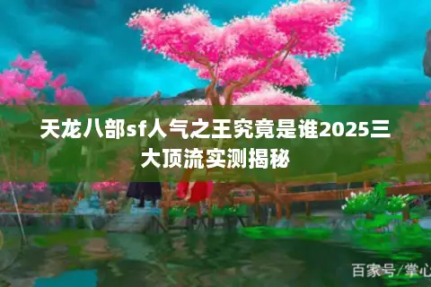 天龙八部sf人气之王究竟是谁2025三大顶流实测揭秘 天龙八部sf人气之王究竟是谁2025三大顶流实测揭秘