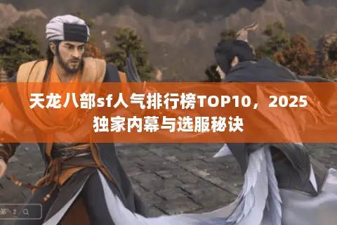 天龙八部sf人气排行榜TOP10,2025独家内幕与选服秘诀 天龙八部sf人气排行榜TOP10,2025独家内幕与选服秘诀