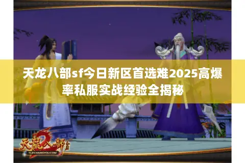天龙八部sf今日新区首选难2025高爆率私服实战经验全揭秘 天龙八部sf今日新区首选难2025高爆率私服实战经验全揭秘