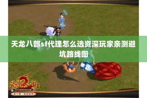 天龙八部sf代理怎么选资深玩家亲测避坑路线图