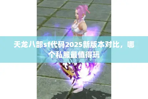 天龙八部sf代码2025新版本对比,哪个私服最值得玩 天龙八部sf代码2025新版本对比,哪个私服最值得玩