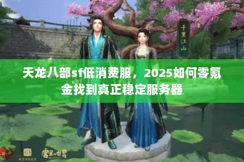天龙八部sf低消费服,2025如何零氪金找到真正稳定服务器 天龙八部sf低消费服,2025如何零氪金找到真正稳定服务器