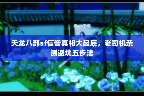 天龙八部sf信誉真相大起底,老司机亲测避坑五步法 天龙八部sf信誉真相大起底,老司机亲测避坑五步法