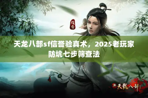 天龙八部sf信誉验真术，2025老玩家防坑七步筛查法