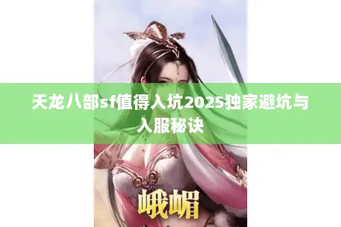 天龙八部sf值得入坑2025独家避坑与入服秘诀 天龙八部sf值得入坑2025独家避坑与入服秘诀