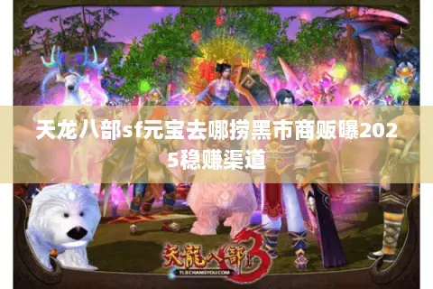 天龙八部sf元宝去哪捞黑市商贩曝2025稳赚渠道 天龙八部sf元宝去哪捞黑市商贩曝2025稳赚渠道
