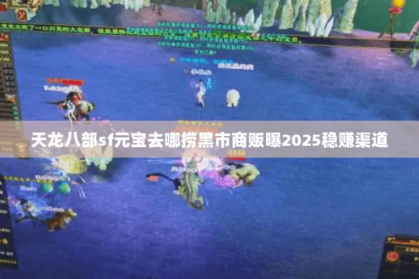 天龙八部sf元宝去哪捞黑市商贩曝2025稳赚渠道 天龙八部sf元宝去哪捞黑市商贩曝2025稳赚渠道