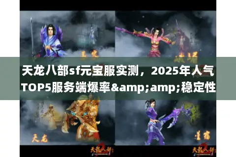 天龙八部sf元宝服实测,2025年人气TOP5服务端爆率&稳定性横评 天龙八部sf元宝服实测,2025年人气TOP5服务端爆率&稳定性横评