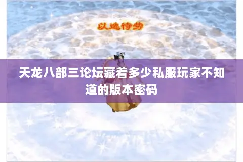 天龙八部三论坛藏着多少私服玩家不知道的版本密码 天龙八部三论坛藏着多少私服玩家不知道的版本密码