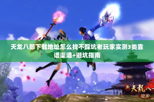 天龙八部下载地址怎么找不踩坑老玩家实测3类靠谱渠道+避坑指南 天龙八部下载地址怎么找不踩坑老玩家实测3类靠谱渠道+避坑指南
