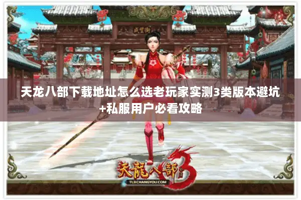 天龙八部下载地址怎么选老玩家实测3类版本避坑+私服用户必看攻略 天龙八部下载地址怎么选老玩家实测3类版本避坑+私服用户必看攻略