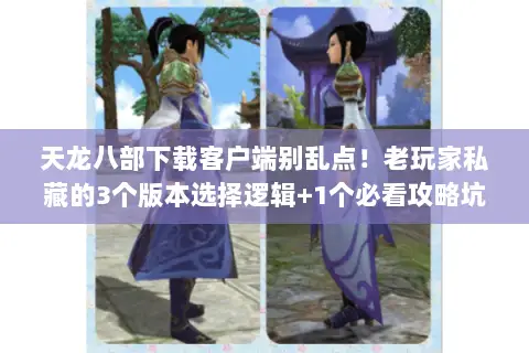 天龙八部下载客户端别乱点!老玩家私藏的3个版本选择逻辑+1个必看攻略坑 天龙八部下载客户端别乱点!老玩家私藏的3个版本选择逻辑+1个必看攻略坑