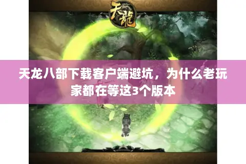 天龙八部下载客户端避坑,为什么老玩家都在等这3个版本 天龙八部下载客户端避坑,为什么老玩家都在等这3个版本