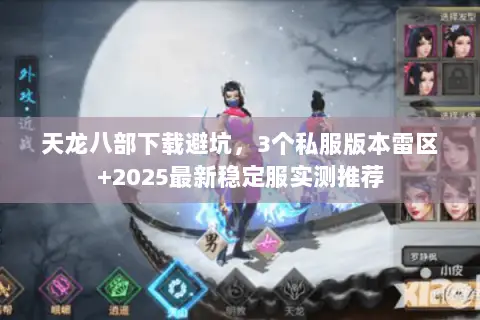 天龙八部下载避坑，3个私服版本雷区+2025最新稳定服实测推荐