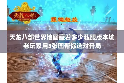 天龙八部世界地图藏着多少私服版本坑老玩家用3张图帮你选对开局