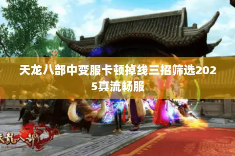 天龙八部中变服卡顿掉线三招筛选2025真流畅服 天龙八部中变服卡顿掉线三招筛选2025真流畅服