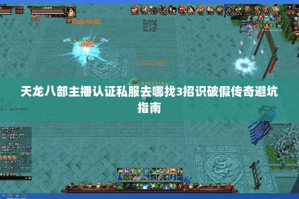 天龙八部主播认证私服去哪找3招识破假传奇避坑指南