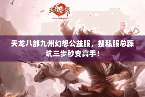 天龙八部九州幻想公益服,搜私服总踩坑三步秒变高手! 天龙八部九州幻想公益服,搜私服总踩坑三步秒变高手!